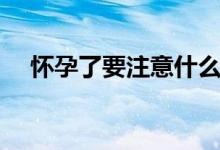 懷孕了要注意什么（懷孕后的注意事項(xiàng)）