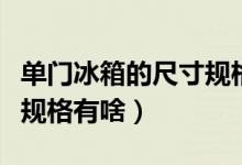 單門冰箱的尺寸規(guī)格有哪些（單門冰箱的尺寸規(guī)格有啥）