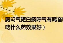 胸悶氣短白痰呼氣有鳴音吃什么藥（嗓子癢老是咳嗽有白痰吃什么藥效果好）