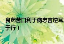 良藥苦口利于病忠言逆耳意思（良藥苦口利于病忠言逆耳利于行）