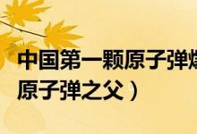 中國(guó)第一顆原子彈爆發(fā)在幾幾年（中國(guó)第一顆原子彈之父）