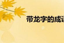 帶龍字的成語(yǔ)（成語(yǔ)請(qǐng)查收）