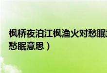 楓橋夜泊江楓漁火對愁眠意思（月落烏啼霜滿天江楓漁火對愁眠意思）
