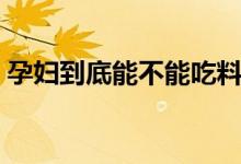 孕婦到底能不能吃料酒（孕婦能不能吃料酒）