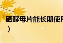 硒酵母片能長(zhǎng)期使用嗎（硒酵母片能長(zhǎng)期吃嗎）