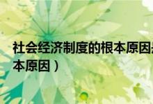 社會經(jīng)濟制度的根本原因是什么（什么是社會經(jīng)濟制度的根本原因）