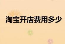 淘寶開(kāi)店費(fèi)用多少（開(kāi)淘寶店有什么要求）
