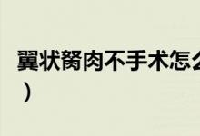 翼狀胬肉不手術怎么治（翼狀胬肉用什么眼藥）