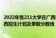 2022年各211大學(xué)在廣西錄取多少人（2022年211大學(xué)在廣西招生計(jì)劃及錄取分?jǐn)?shù)線）