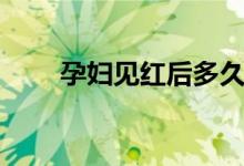 孕婦見紅后多久生（什么時(shí)候能生）