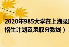 2020年985大學(xué)在上海錄取分?jǐn)?shù)線（2022年985大學(xué)在上海招生計(jì)劃及錄取分?jǐn)?shù)線）