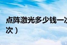 點陣激光多少錢一次河南（點陣激光多少錢一次）