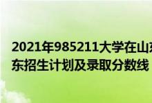 2021年985211大學(xué)在山東錄取分?jǐn)?shù)（2022年211大學(xué)在山東招生計(jì)劃及錄取分?jǐn)?shù)線）