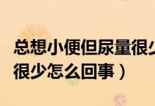 總想小便但尿量很少吃啥藥（總想小便但尿量很少怎么回事）