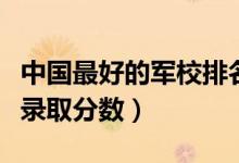 中國(guó)最好的軍校排名及分?jǐn)?shù)線（一本軍校最低錄取分?jǐn)?shù)）