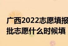 廣西2022志愿填報時間安排（2022廣西第二批志愿什么時候填）