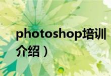 photoshop培訓(xùn)（關(guān)于photoshop培訓(xùn)的介紹）