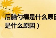 后腦勺痛是什么原因躺下就不痛了（后腦勺痛是什么原因）
