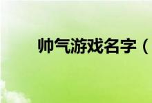 帥氣游戲名字（帥氣游戲名字大全）