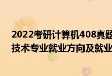 2022考研計(jì)算機(jī)408真題答案完整版（2022計(jì)算機(jī)科學(xué)與技術(shù)專(zhuān)業(yè)就業(yè)方向及就業(yè)前景怎么樣）
