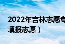 2022年吉林志愿?？婆顖?bào)時(shí)間（什么時(shí)候填報(bào)志愿）