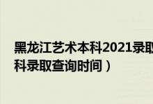 黑龍江藝術(shù)本科2021錄取查詢（黑龍江2022高考藝術(shù)類專科錄取查詢時間）