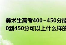 美術生高考400~450分能上哪所大學（2022高考美術生350到450分可以上什么樣的大學）