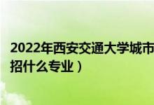 2022年西安交通大學(xué)城市學(xué)院招生計(jì)劃及招生人數(shù)（各省都招什么專業(yè)）
