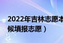 2022年吉林志愿本科二批填報(bào)時(shí)間（什么時(shí)候填報(bào)志愿）
