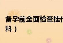 備孕前全面檢查掛什么科（備孕前檢查掛哪個(gè)科）