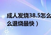 成人發(fā)燒38.5怎么退燒快（成人發(fā)燒38.5怎么退燒最快）