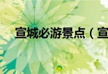 宣城必游景點(diǎn)（宣城必須去的景點(diǎn)攻略）