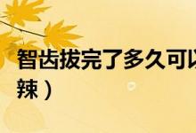 智齒拔完了多久可以吃辣（智齒拔完多久能吃辣）