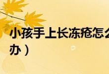 小孩手上長(zhǎng)凍瘡怎么治療（手上長(zhǎng)了凍瘡怎么辦）