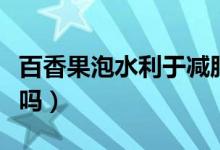 百香果泡水利于減肥嗎（百香果泡水喝能減肥嗎）