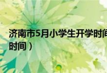 濟南市5月小學生開學時間（2020年下半年山東中小學開學時間）