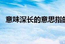 意味深長(zhǎng)的意思指的是（意味深長(zhǎng)的意思）