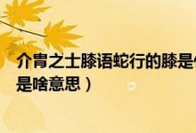 介胄之士膝語(yǔ)蛇行的膝是什么意思（介胄之士膝語(yǔ)蛇行的膝是啥意思）