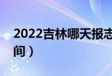 2022吉林哪天報(bào)志愿（吉林各批次報(bào)志愿時間）