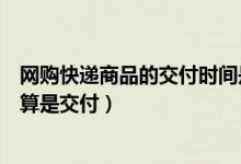 網(wǎng)購快遞商品的交付時(shí)間是什么時(shí)候（網(wǎng)上購物什么時(shí)候才算是交付）