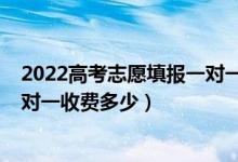 2022高考志愿填報(bào)一對(duì)一服務(wù)價(jià)錢(qián)（2022高考志愿填報(bào)一對(duì)一收費(fèi)多少）