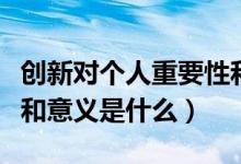 創(chuàng)新對(duì)個(gè)人重要性和意義（創(chuàng)新對(duì)個(gè)人重要性和意義是什么）