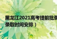 黑龍江2021高考提前批錄取規(guī)則（2022黑龍江高考提前批錄取時間安排）