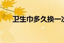 衛(wèi)生巾多久換一次（更換衛(wèi)生巾時間）