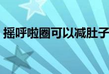 搖呼啦圈可以減肚子嗎（呼啦圈能減肚子嗎）