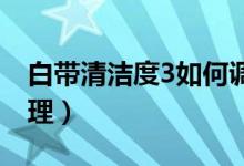 白帶清潔度3如何調理（白帶清潔度三怎么調理）