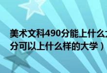 美術文科490分能上什么大學（2022高考美術生350到480分可以上什么樣的大學）