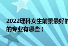 2022理科女生前景最好的十大專業(yè)（2022適合理科男孩子的專業(yè)有哪些）