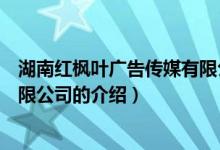 湖南紅楓葉廣告?zhèn)髅接邢薰荆P于湖南紅楓葉廣告?zhèn)髅接邢薰镜慕榻B）