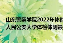 山東警察學(xué)院2022年體能測試時間（2021山東省報考中國人民公安大學(xué)體檢體測最低分數(shù)線是多少）
